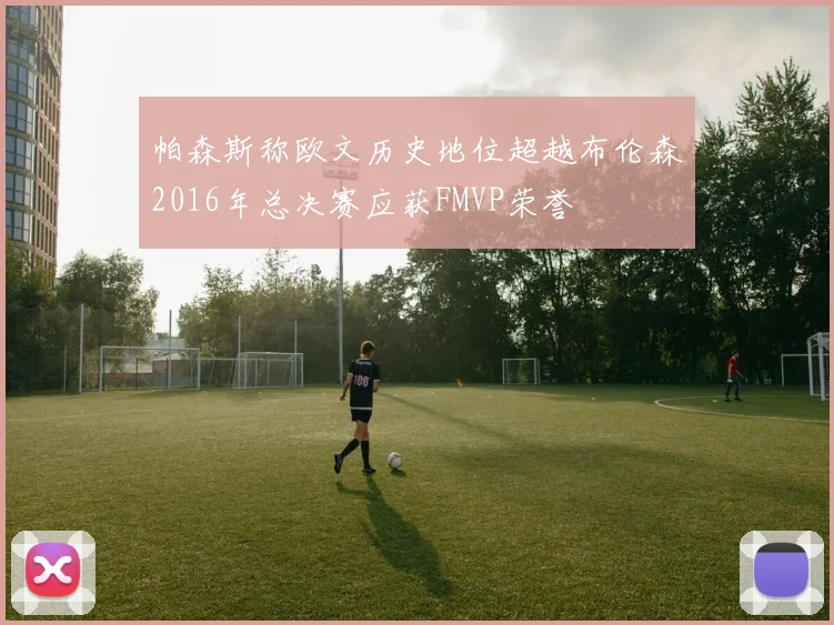 帕森斯称欧文历史地位超越布伦森2016年总决赛应获FMVP荣誉
