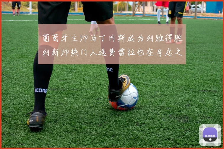 葡萄牙主帅马丁内斯成为利雅得胜利新帅热门人选费雷拉也在考虑之中