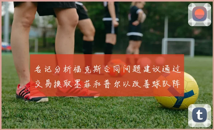名记分析福克斯合同问题建议通过交易换取墨菲和普尔以改善球队阵容