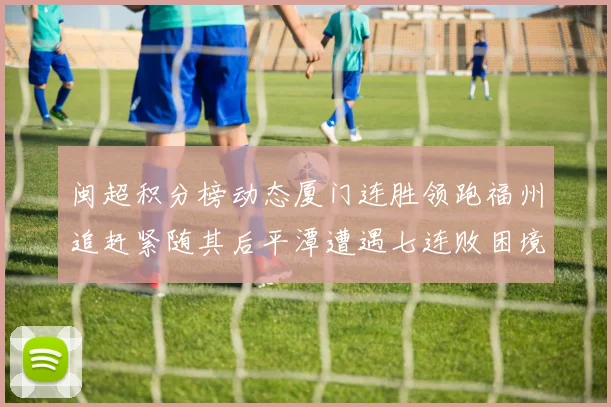闽超积分榜动态厦门连胜领跑福州追赶紧随其后平潭遭遇七连败困境