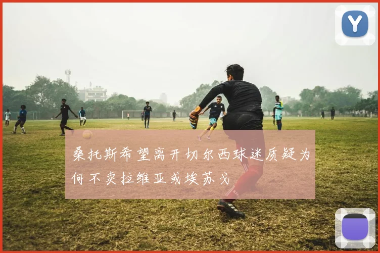 桑托斯希望离开切尔西球迷质疑为何不卖拉维亚或埃苏戈