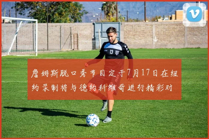 詹姆斯脱口秀节目定于7月17日在纽约录制将与德约科维奇进行精彩对话