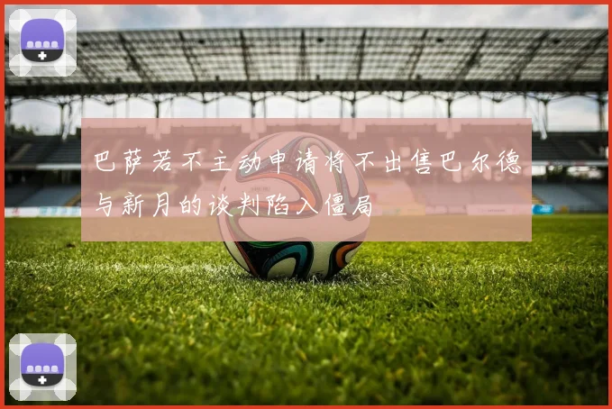 巴萨若不主动申请将不出售巴尔德与新月的谈判陷入僵局