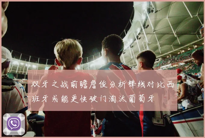 双牙之战前瞻詹俊分析锋线对比西班牙或能更快破门淘汰葡萄牙