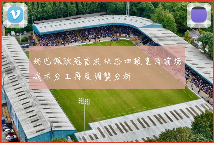 姆巴佩欧冠首发状态回暖皇马前场战术分工再度调整分析