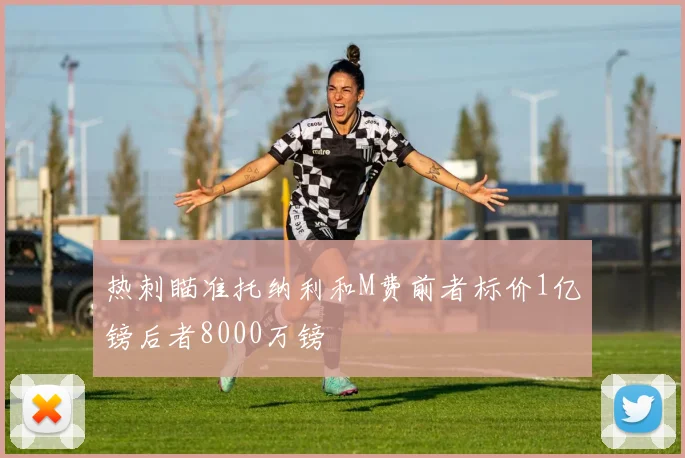 热刺瞄准托纳利和M费前者标价1亿镑后者8000万镑