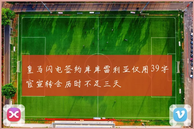 皇马闪电签约库库雷利亚仅用39字官宣转会历时不足三天