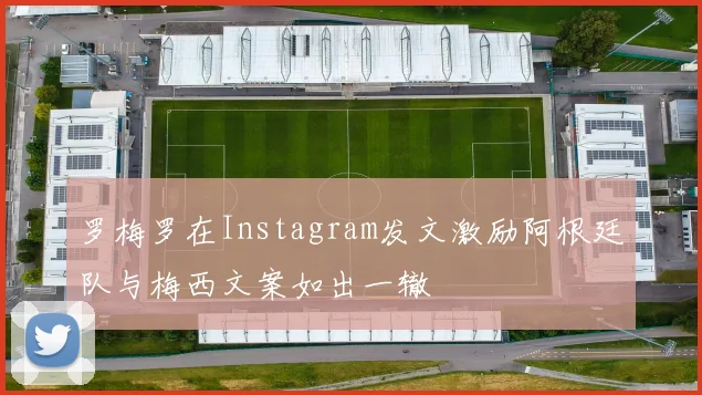 罗梅罗在Instagram发文激励阿根廷队与梅西文案如出一辙