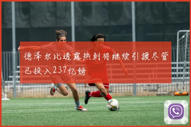 德泽尔比透露热刺将继续引援尽管已投入237亿镑